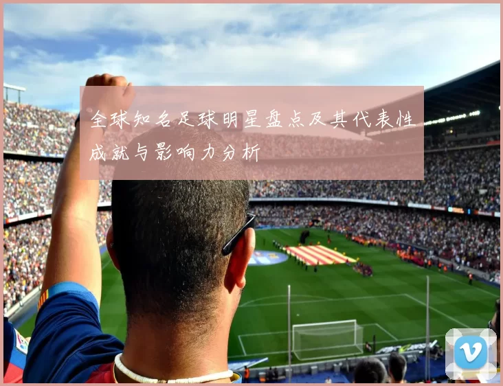 全球知名足球明星盘点及其代表性成就与影响力分析