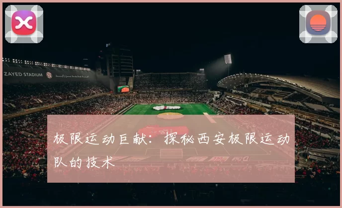 极限运动巨献：探秘西安极限运动队的技术