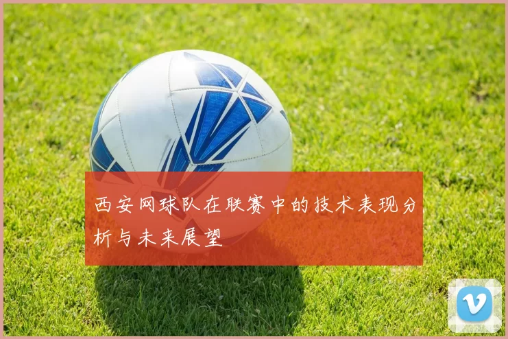 西安网球队在联赛中的技术表现分析与未来展望