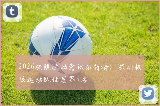 2026极限运动意识排行榜：深圳极限运动队位居第9名