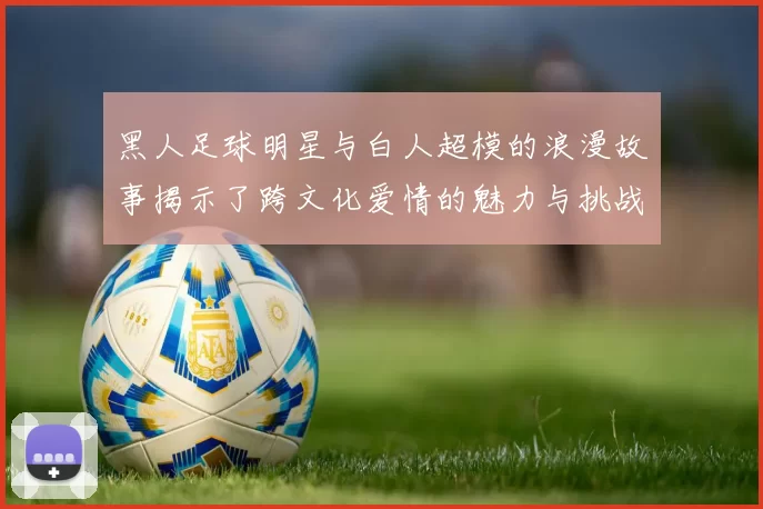 黑人足球明星与白人超模的浪漫故事揭示了跨文化爱情的魅力与挑战