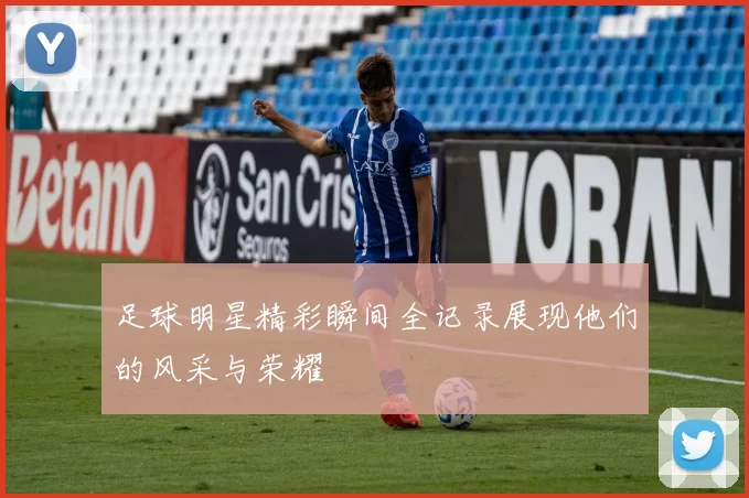 足球明星精彩瞬间全记录展现他们的风采与荣耀