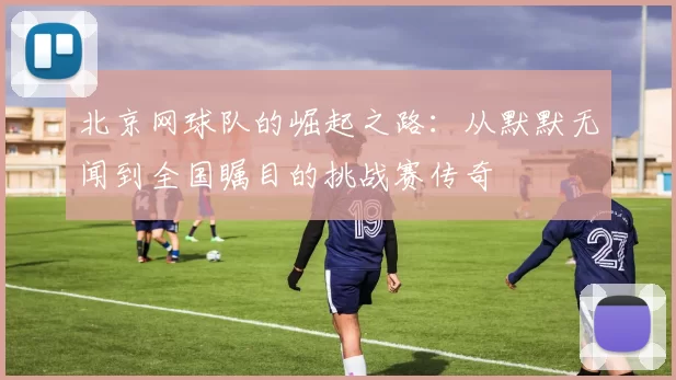 北京网球队的崛起之路：从默默无闻到全国瞩目的挑战赛传奇