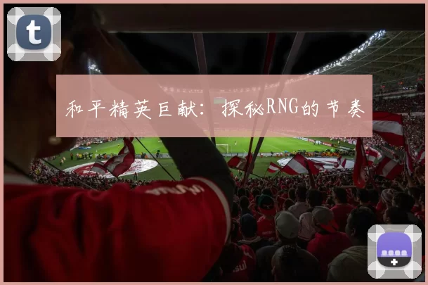 和平精英巨献：探秘RNG的节奏