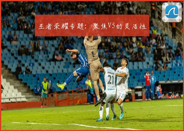 王者荣耀专题：聚焦V5的灵活性