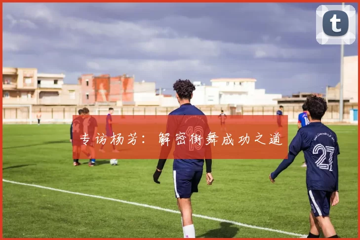 专访杨芳：解密街舞成功之道