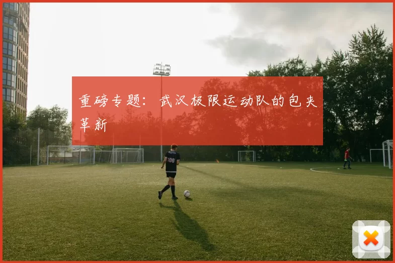 重磅专题：武汉极限运动队的包夹革新