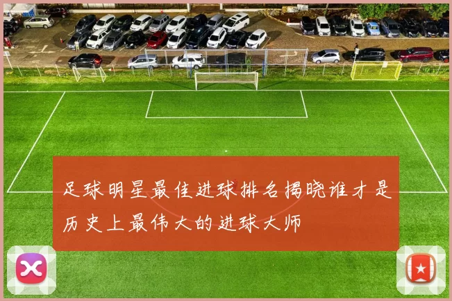 足球明星最佳进球排名揭晓谁才是历史上最伟大的进球大师