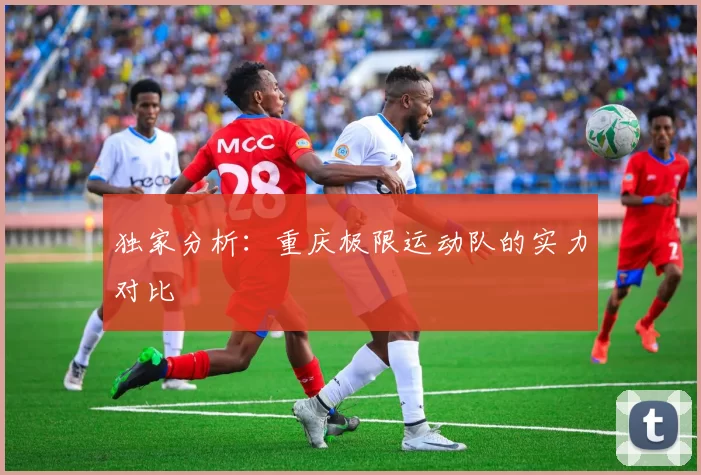 独家分析：重庆极限运动队的实力对比