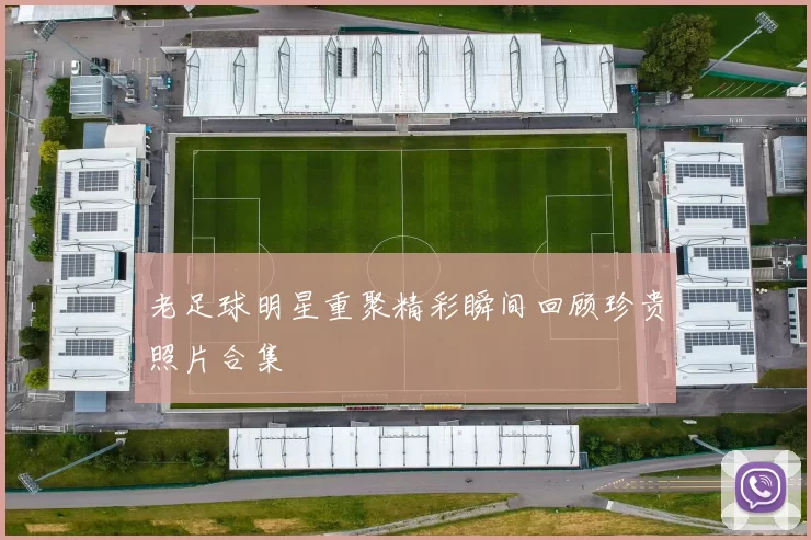 老足球明星重聚精彩瞬间回顾珍贵照片合集