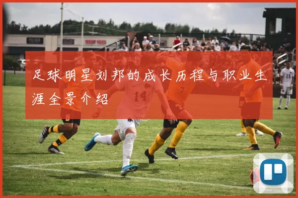足球明星刘邦的成长历程与职业生涯全景介绍