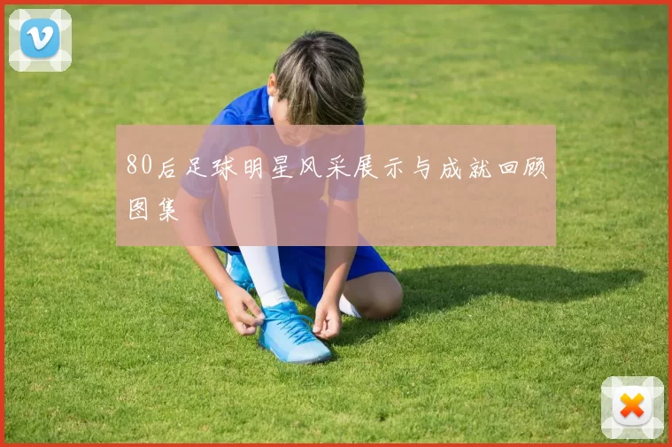 80后足球明星风采展示与成就回顾图集