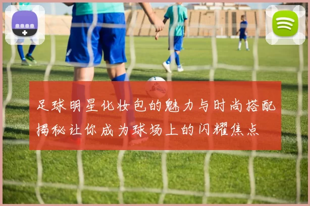 足球明星化妆包的魅力与时尚搭配揭秘让你成为球场上的闪耀焦点