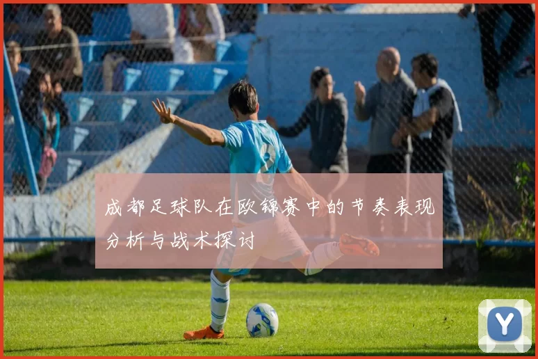 成都足球队在欧锦赛中的节奏表现分析与战术探讨